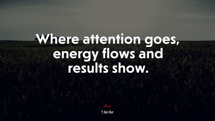 Where attention goes, energy flows and results show. | T. Harv Eker quote