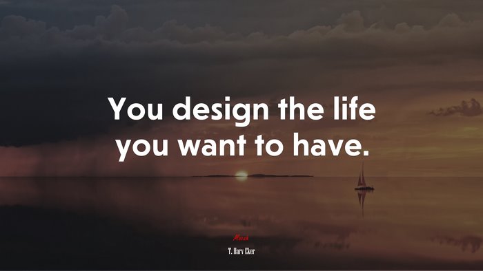 You design the life you want to have. | T. Harv Eker quote