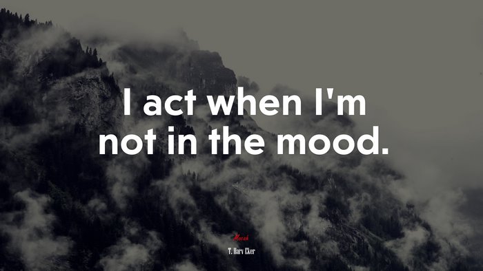 I act when I’m not in the mood. | T. Harv Eker quote