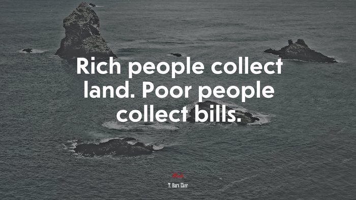 Rich people collect land. Poor people collect bills. | T. Harv Eker quote