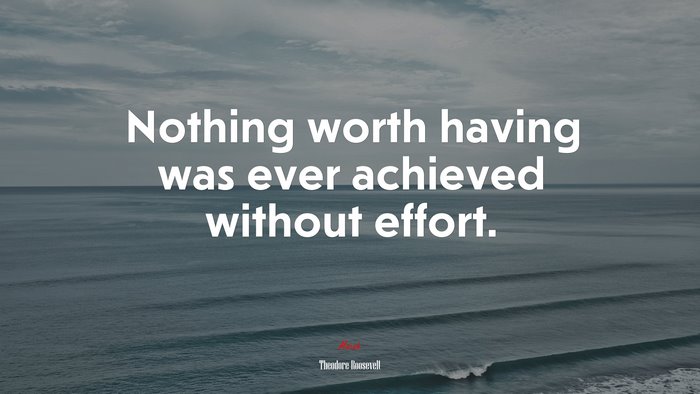 Nothing worth having was ever achieved without effort. | Theodore Roosevelt quote