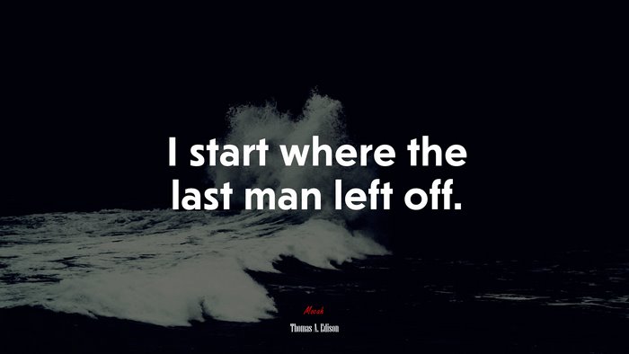 I start where the last man left off. | Thomas A. Edison quote