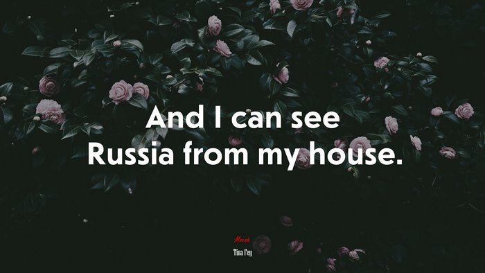And I can see Russia from my house. | Tina Fey quote