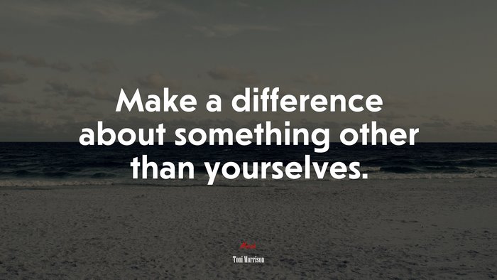 Make a difference about something other than yourselves. | Toni Morrison quote
