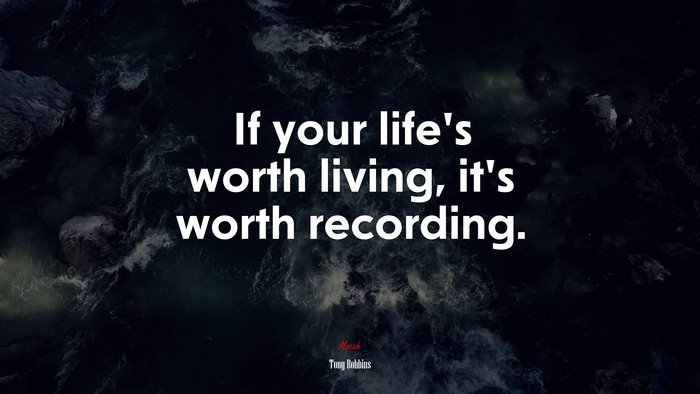 If your life’s worth living, it’s worth recording. | Tony Robbins quote