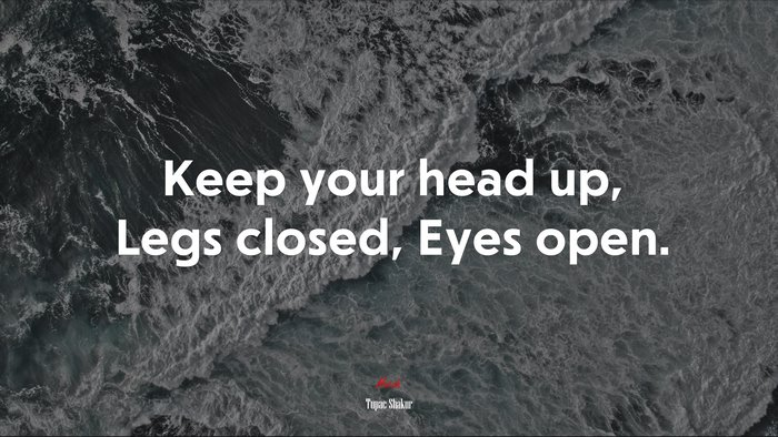 Keep your head up, Legs closed, Eyes open. | Tupac Shakur quote