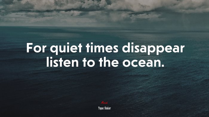 For quiet times disappear listen to the ocean. | Tupac Shakur quote