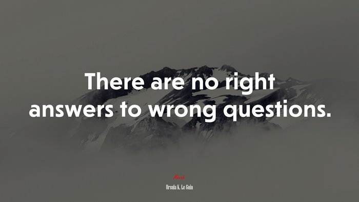 There are no right answers to wrong questions. | Ursula K. Le Guin quote