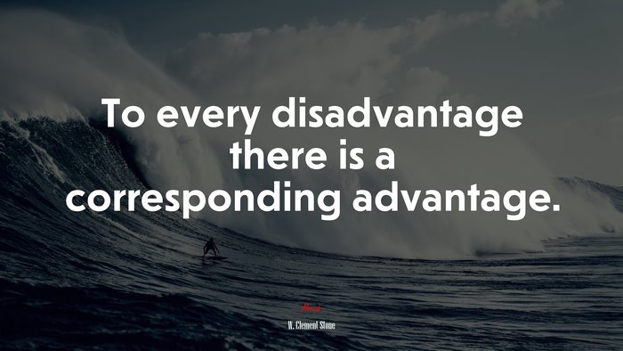 To every disadvantage there is a corresponding advantage. | W. Clement Stone quote