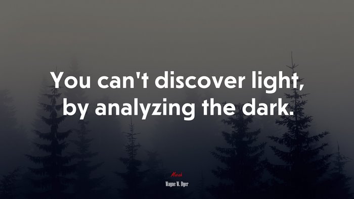 You can’t discover light, by analyzing the dark. | Wayne W. Dyer quote