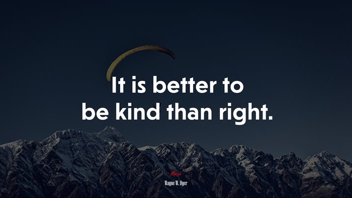 It is better to be kind than right. | Wayne W. Dyer quote