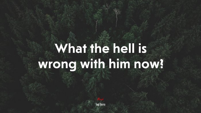 What the hell is wrong with him now? | Yogi Berra quote