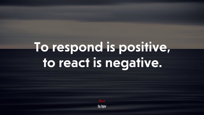 To respond is positive, to react is negative. | Zig Ziglar quote