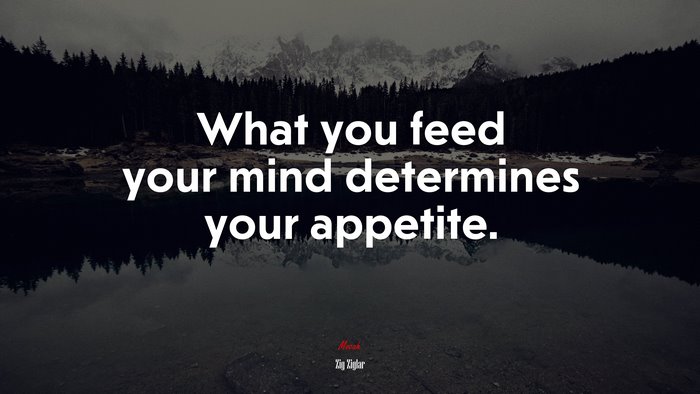 What you feed your mind determines your appetite. | Zig Ziglar quote
