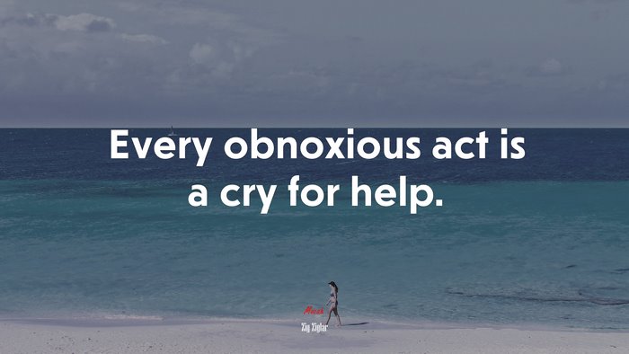 Every obnoxious act is a cry for help. | Zig Ziglar quote