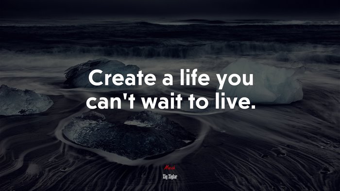 Create a life you can’t wait to live. | Zig Ziglar quote