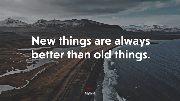 New things are always better than old things. | Andy Warhol quote