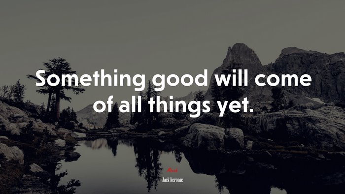 Something good will come of all things yet. | Jack Kerouac quote