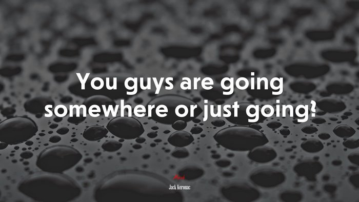 You guys are going somewhere or just going? | Jack Kerouac quote