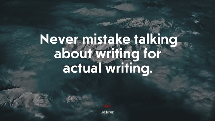 Never mistake talking about writing for actual writing. | Jack Kerouac quote