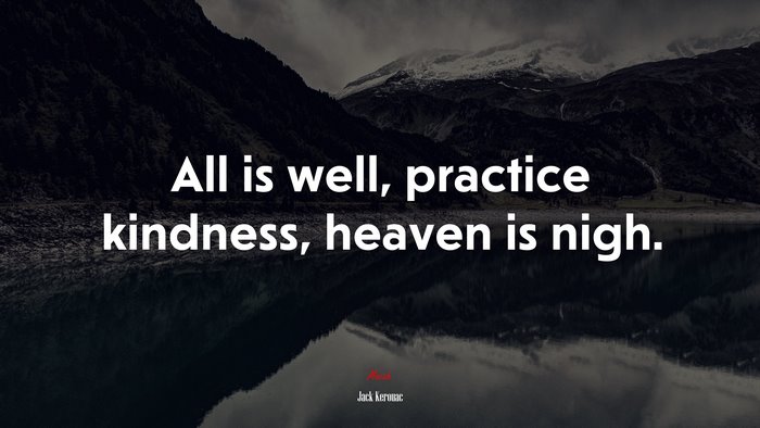 All is well, practice kindness, heaven is nigh. | Jack Kerouac quote