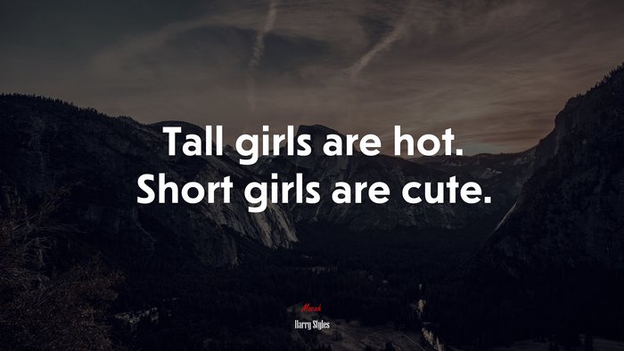 Tall girls are hot. Short girls are cute. | Harry Styles quote
