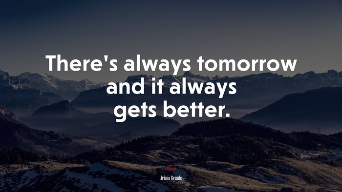 There’s always tomorrow and it always gets better. | Ariana Grande quote