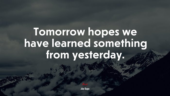 Tomorrow hopes we have learned something from yesterday. | John Wayne quote