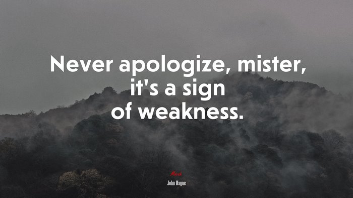 Never apologize, mister, it’s a sign of weakness. | John Wayne quote
