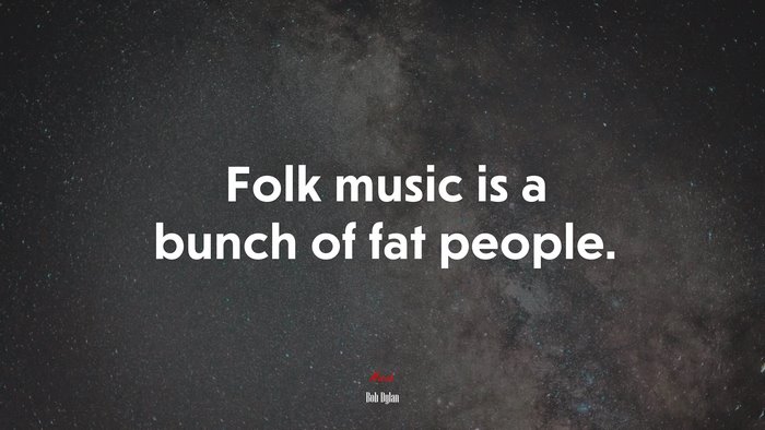 Folk music is a bunch of fat people. | Bob Dylan quote