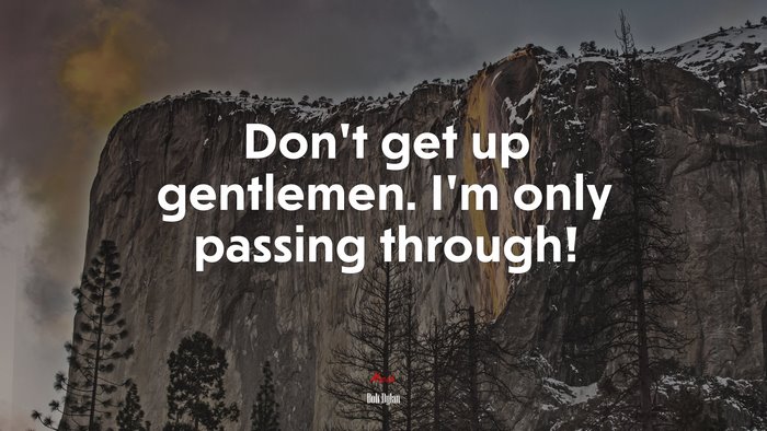 Don’t get up gentlemen. I’m only passing through! | Bob Dylan quote