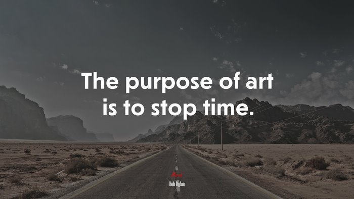 The purpose of art is to stop time. | Bob Dylan quote
