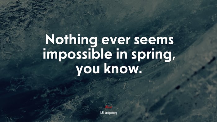 Nothing ever seems impossible in spring, you know. | L.M. Montgomery quote