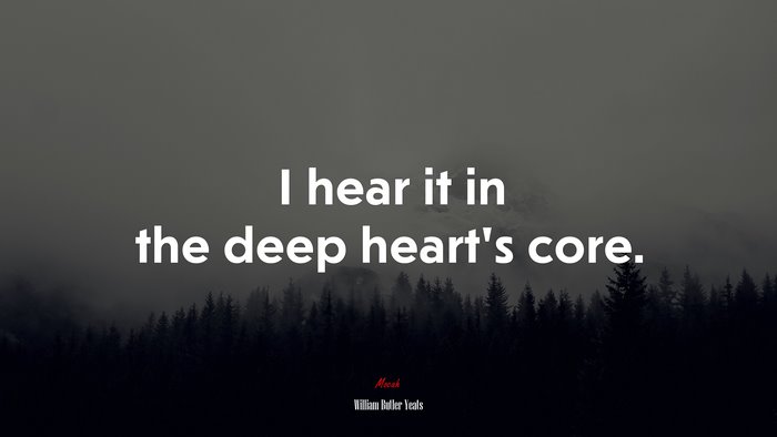 I hear it in the deep heart’s core. | William Butler Yeats quote