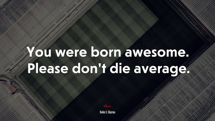 You were born awesome. Please don’t die average. | Robin S. Sharma quote