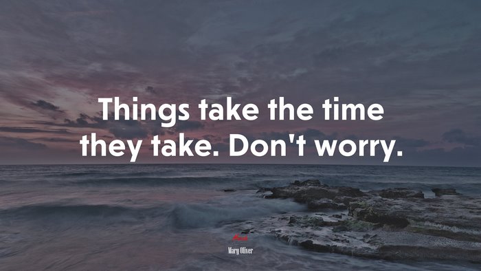 Things take the time they take. Don’t worry. | Mary Oliver quote
