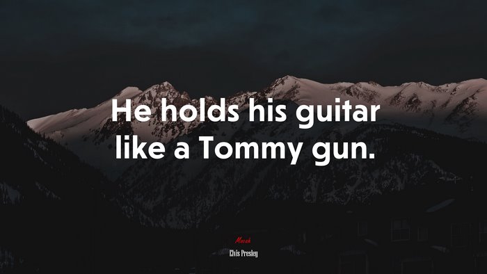 He holds his guitar like a Tommy gun. | Elvis Presley quote