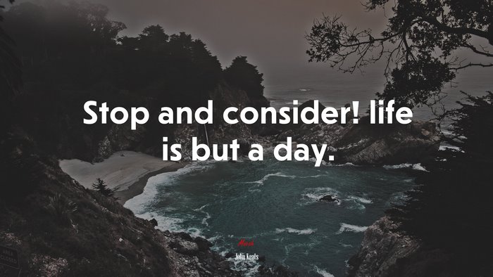 Stop and consider! life is but a day. | John Keats quote