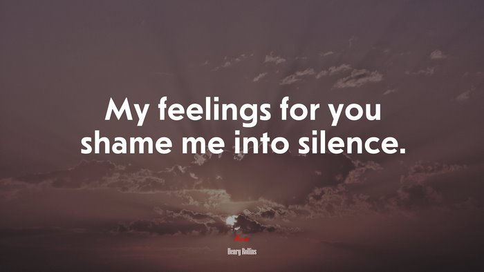 My feelings for you shame me into silence. | Henry Rollins quote