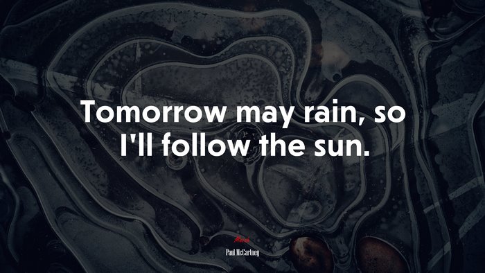 Tomorrow may rain, so I’ll follow the sun. | Paul McCartney quote