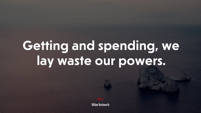 Getting and spending, we lay waste our powers. | William Wordsworth quote