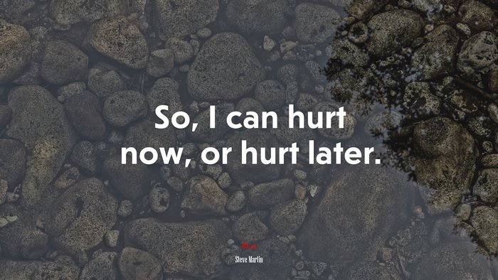 So, I can hurt now, or hurt later. | Steve Martin quote