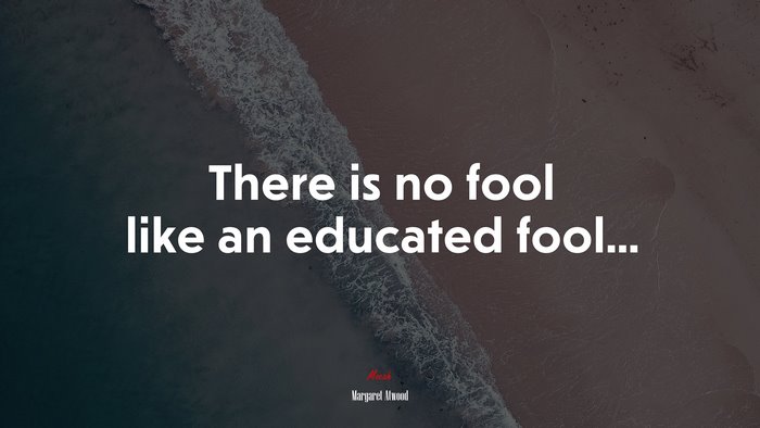 There is no fool like an educated fool... | Margaret Atwood quote