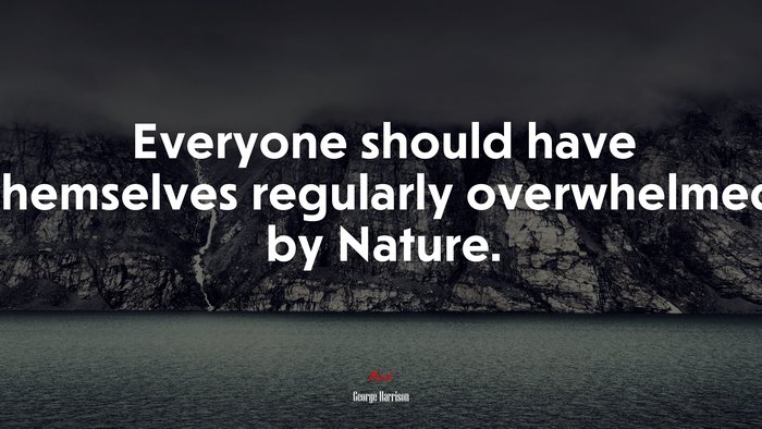 Everyone should have themselves regularly overwhelmed by Nature. | George Harrison quote