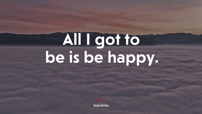 All I got to be is be happy. | George Harrison quote