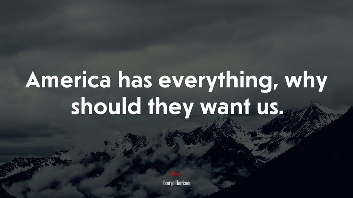 America has everything, why should they want us. | George Harrison quote