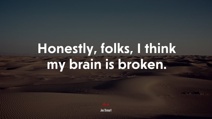 Honestly, folks, I think my brain is broken. | Jon Stewart quote