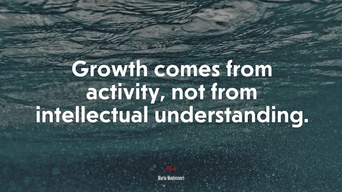 Growth comes from activity, not from intellectual understanding. | Maria Montessori quote