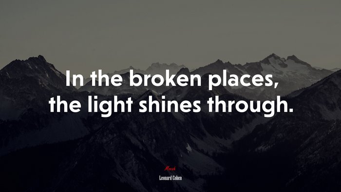 In the broken places, the light shines through. | Leonard Cohen quote