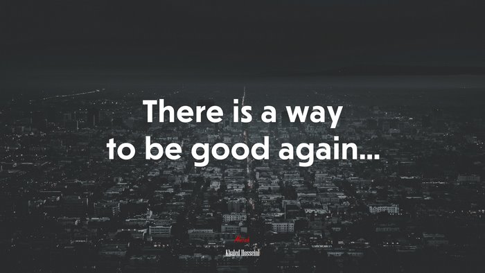 There is a way to be good again... | Khaled Hosseini quote